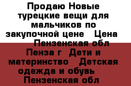 Продаю Новые турецкие вещи для мальчиков по закупочной цене › Цена ­ 500 - Пензенская обл., Пенза г. Дети и материнство » Детская одежда и обувь   . Пензенская обл.